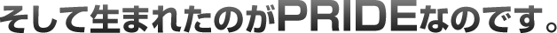 そして生まれたのがPRIDEなのです。