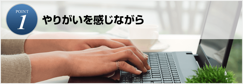 POINT1.やりがいを感じながら