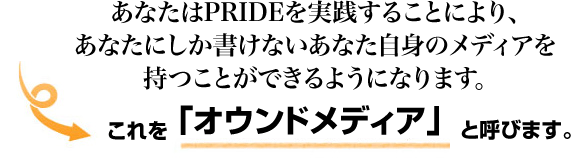 あなたはPRIDEを実践することにより、あなたにしか書けないあなた自身のメディアを持つことができるようになります。これを「オウンドメディア」と呼びます。