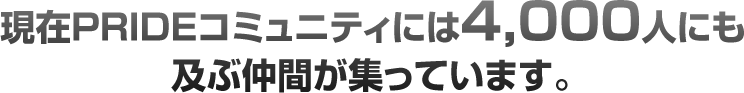 現在PRIDEコミュニティには4,000人にも及ぶ仲間が集っています。