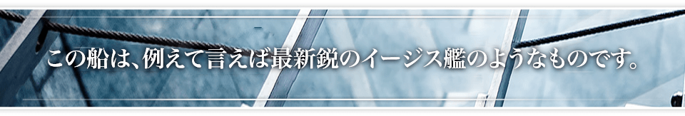 この船は、例えて言えば最新鋭のイージス艦のようなものです。