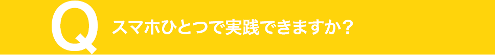 スマホひとつで実践できますか？