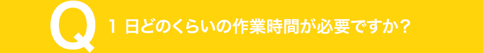 1 日どのくらいの作業時間が必要ですか？