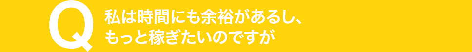 私は時間にも余裕があるし、もっと稼ぎたいのですが