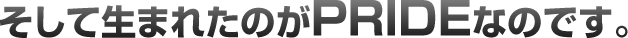 そして生まれたのがPRIDEなのです。