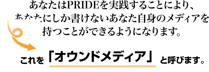 あなたはPRIDEを実践することにより、あなたにしか書けないあなた自身のメディアを持つことができるようになります。これを「オウンドメディア」と呼びます。