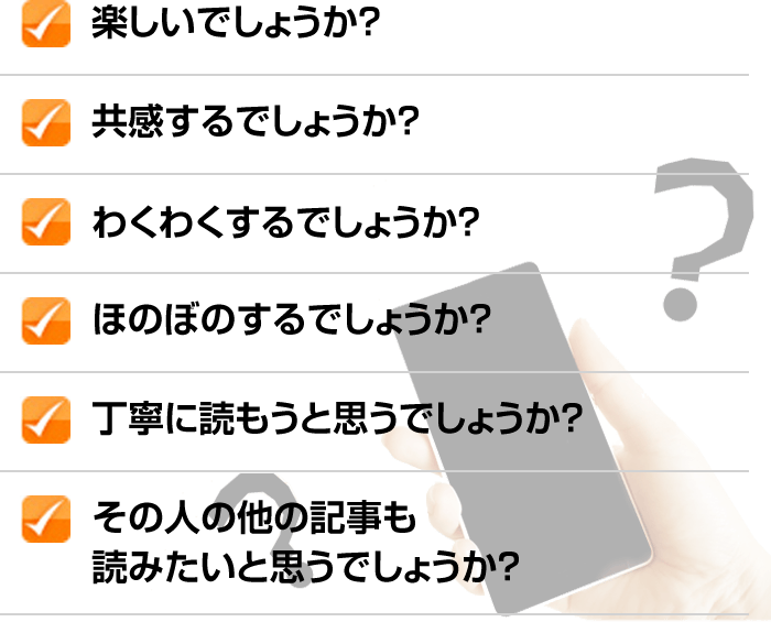 ✓楽しいでしょうか？ ✓共感するでしょうか？ ✓わくわくするでしょうか？ ✓ほのぼのするでしょうか？ ✓丁寧に読もうと思うでしょうか？ ✓その人の他の記事も読みたいと思うでしょうか？