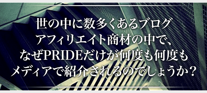 世の中に数多くあるブログアフィリエイト商材の中で、なぜPRIDEだけが何度も何度もメディアで紹介されるのでしょうか？
