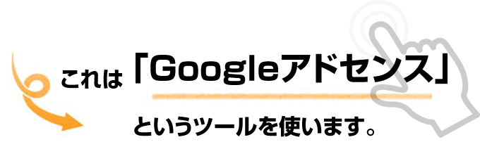 →これは「Googleアドセンス」というツールを使います。