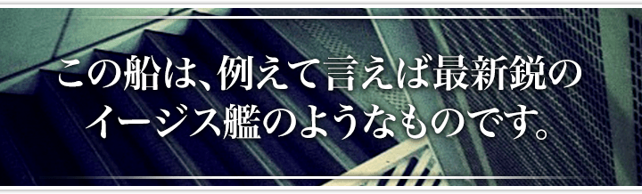 この船は、例えて言えば最新鋭のイージス艦のようなものです。