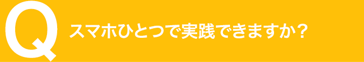スマホひとつで実践できますか？
