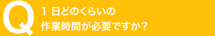 1 日どのくらいの作業時間が必要ですか？