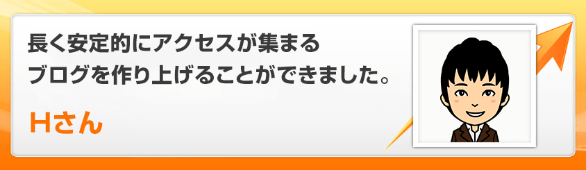 長く安定的にアクセスが集まるブログを作り上げることができました。Hさん