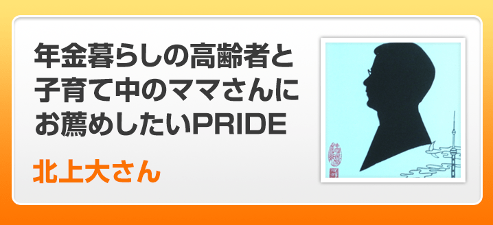 年金暮らしの高齢者と子育て中のママさんにお薦めしたいPRIDE 北上大さん